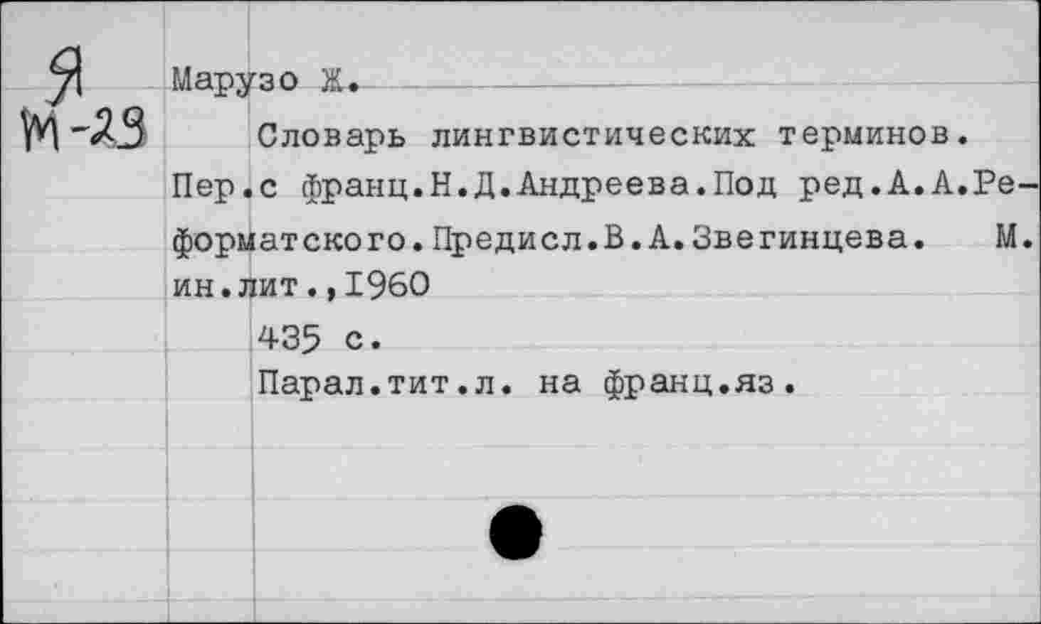 ﻿Мару зо-X.-------------
Словарь лингвистических терминов.
Пер.с франц.Н.Д.Андреева.Под ред.А.А.Ре форматского.Предисл.В.А.Звегинцева. М ин.лит.,1960 435 с. Парал.тит.л. на франц.яз.